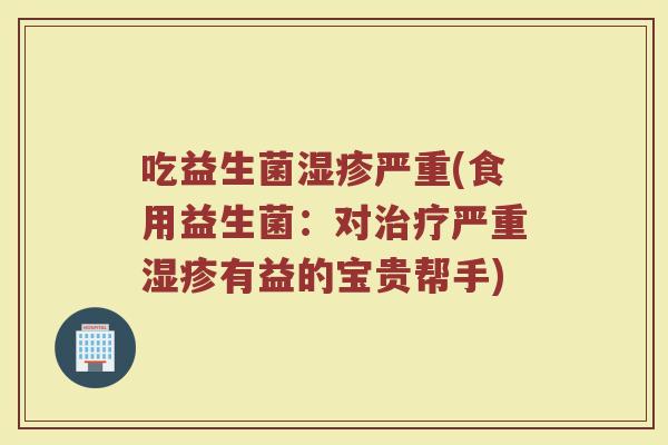 吃益生菌湿疹严重(食用益生菌：对治疗严重湿疹有益的宝贵帮手)