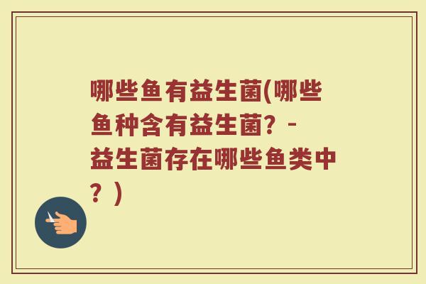 哪些鱼有益生菌(哪些鱼种含有益生菌？- 益生菌存在哪些鱼类中？)