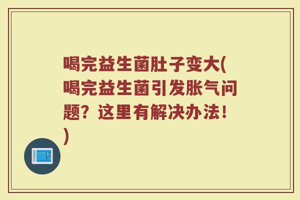 喝完益生菌肚子变大(喝完益生菌引发胀气问题？这里有解决办法！)