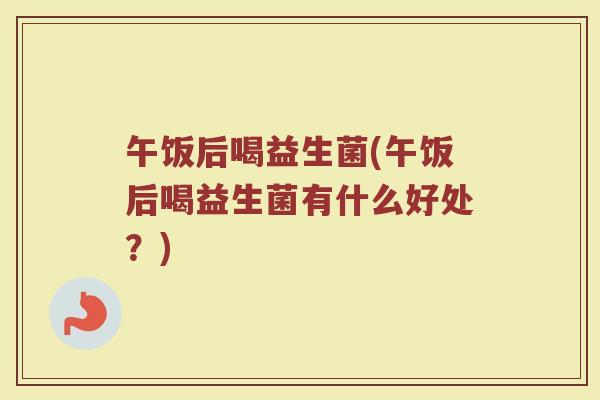 午饭后喝益生菌(午饭后喝益生菌有什么好处？)