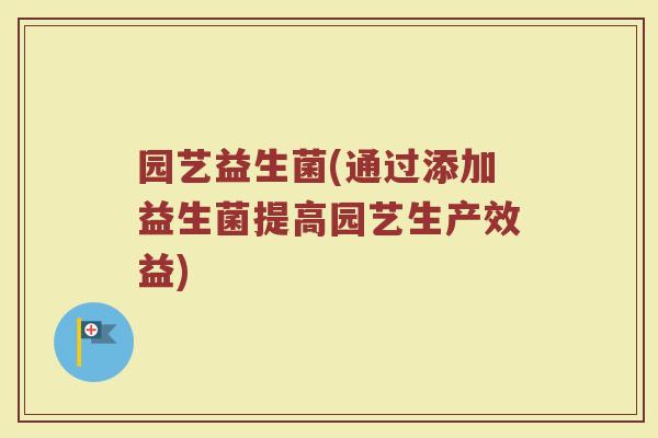 园艺益生菌(通过添加益生菌提高园艺生产效益)