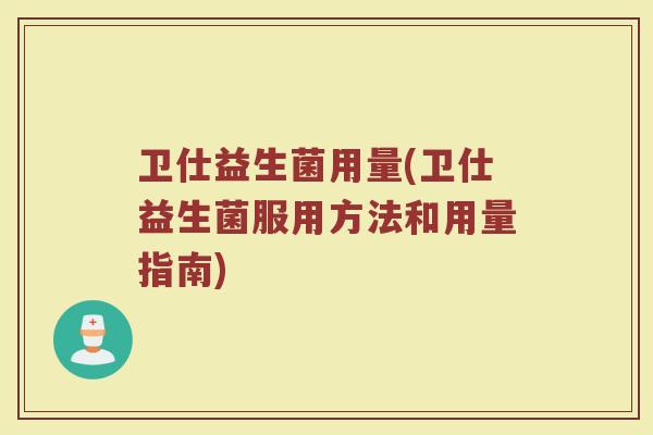 卫仕益生菌用量(卫仕益生菌服用方法和用量指南)