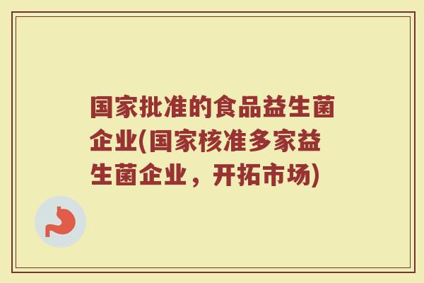 国家批准的食品益生菌企业(国家核准多家益生菌企业，开拓市场)