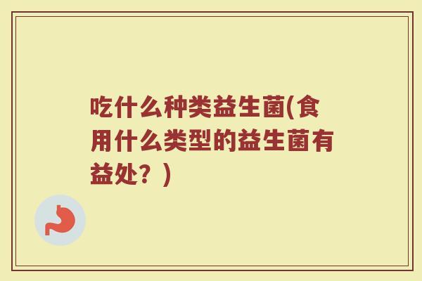 吃什么种类益生菌(食用什么类型的益生菌有益处？)