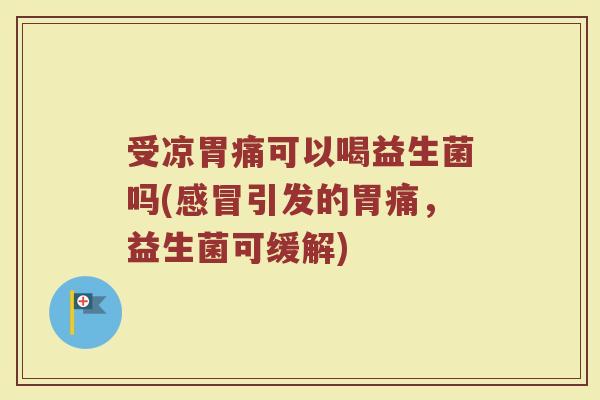 受凉胃痛可以喝益生菌吗(感冒引发的胃痛，益生菌可缓解)