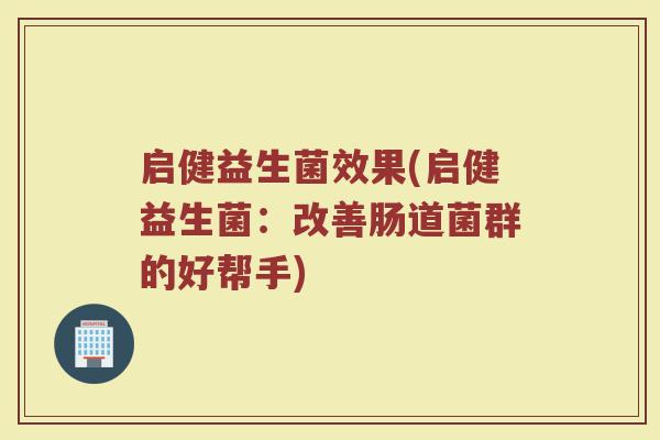 启健益生菌效果(启健益生菌：改善肠道菌群的好帮手)