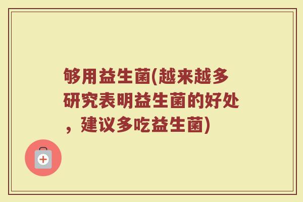 够用益生菌(越来越多研究表明益生菌的好处，建议多吃益生菌)