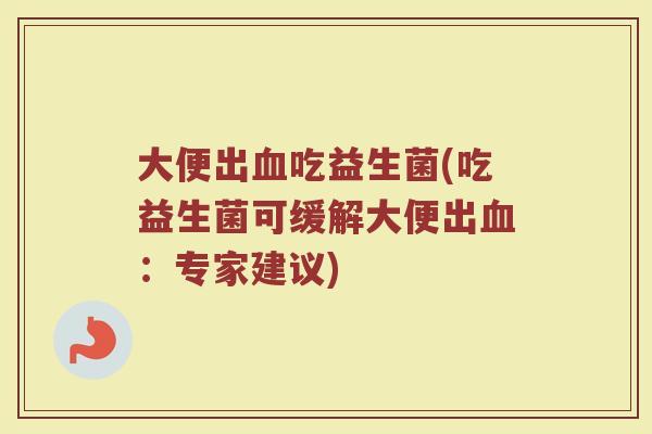 大便出血吃益生菌(吃益生菌可缓解大便出血：专家建议)