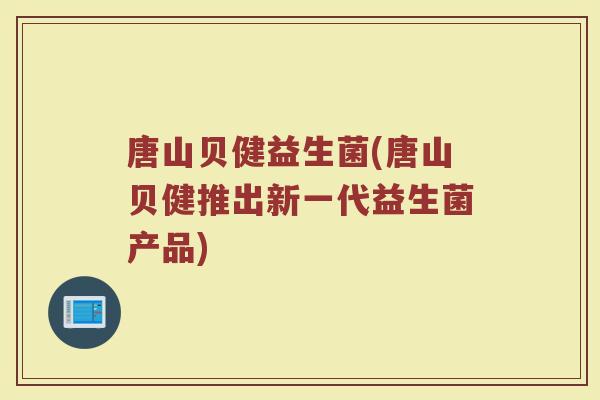 唐山贝健益生菌(唐山贝健推出新一代益生菌产品)