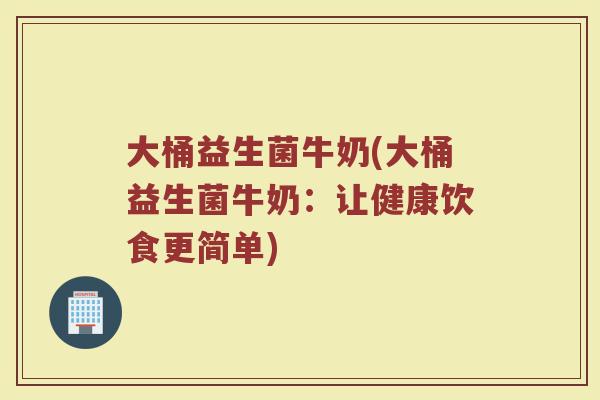 大桶益生菌牛奶(大桶益生菌牛奶：让健康饮食更简单)