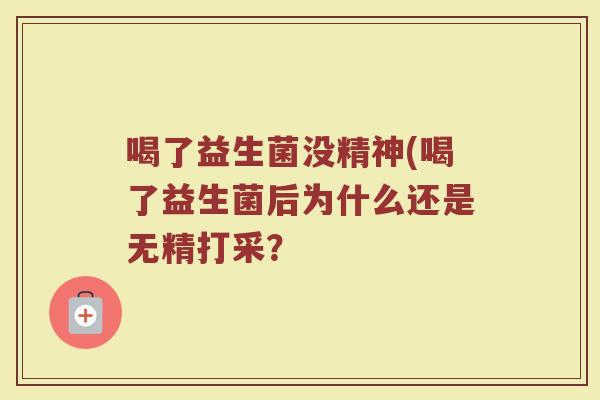 喝了益生菌没精神(喝了益生菌后为什么还是无精打采？