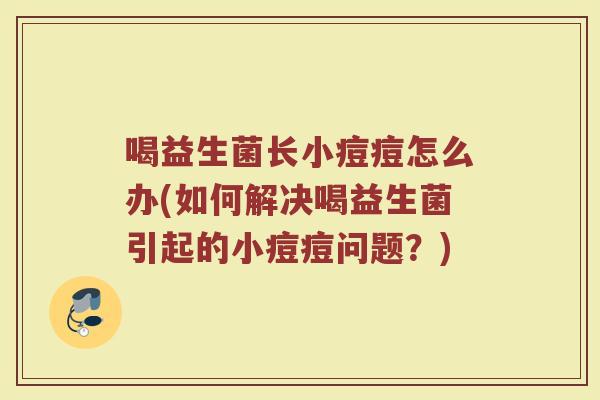 喝益生菌长小痘痘怎么办(如何解决喝益生菌引起的小痘痘问题？)
