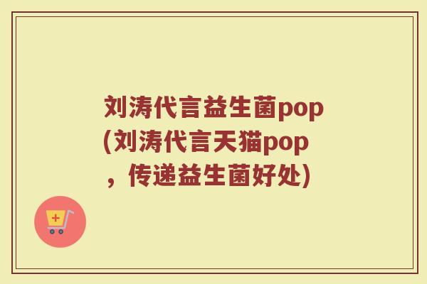 刘涛代言益生菌pop(刘涛代言天猫pop，传递益生菌好处)