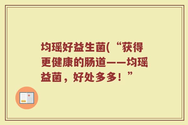 均瑶好益生菌(“获得更健康的肠道——均瑶益菌，好处多多！”