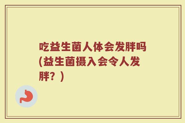 吃益生菌人体会发胖吗(益生菌摄入会令人发胖？)