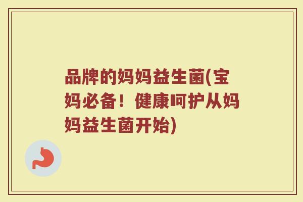 品牌的妈妈益生菌(宝妈必备！健康呵护从妈妈益生菌开始)