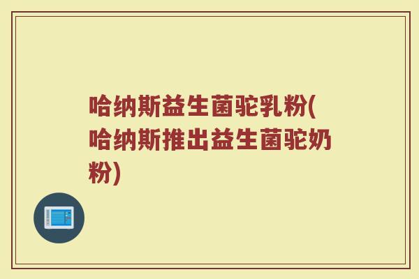 哈纳斯益生菌驼乳粉(哈纳斯推出益生菌驼奶粉)
