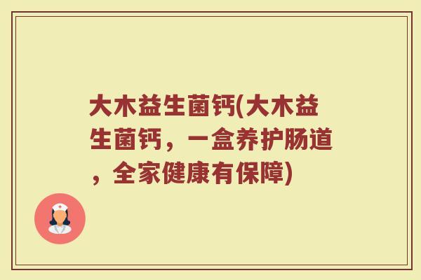 大木益生菌钙(大木益生菌钙，一盒养护肠道，全家健康有保障)