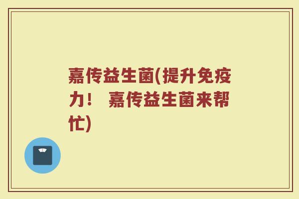 嘉传益生菌(提升力! 嘉传益生菌来帮忙) 嘉传益生菌(提升力! 嘉传益生菌来帮忙)