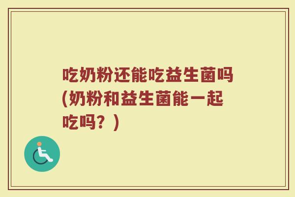 吃奶粉还能吃益生菌吗(奶粉和益生菌能一起吃吗？)