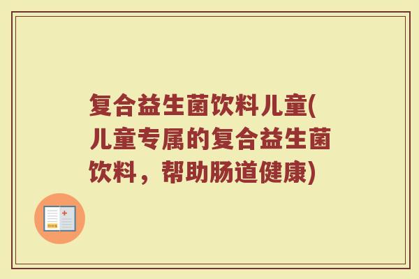 复合益生菌饮料儿童(儿童专属的复合益生菌饮料，帮助肠道健康)