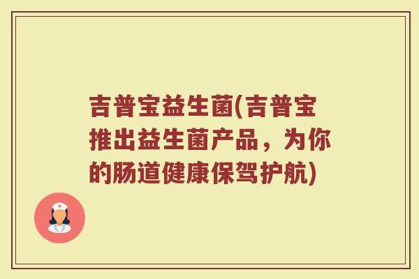 吉普宝益生菌(吉普宝推出益生菌产品，为你的肠道健康保驾护航)