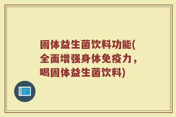 固体益生菌饮料功能(全面增强身体力,喝固体益生菌饮料) 固体益生菌饮料功能(全面增强身体力,喝固体益生菌饮料)