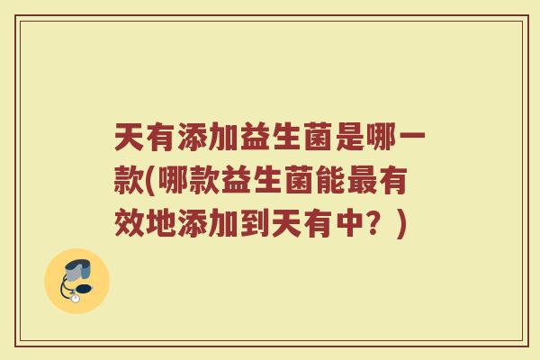 天有添加益生菌是哪一款(哪款益生菌能最有效地添加到天有中？)