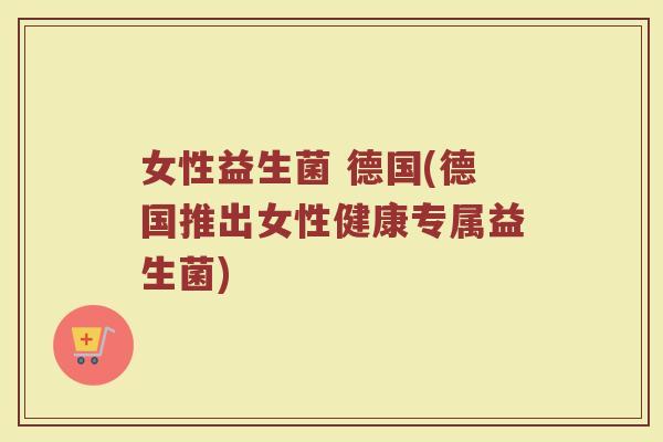 女性益生菌 德国(德国推出女性健康专属益生菌)