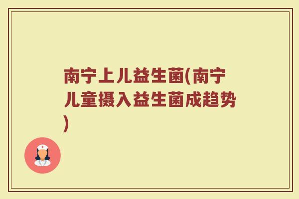 南宁上儿益生菌(南宁儿童摄入益生菌成趋势)