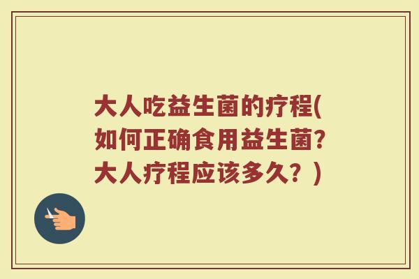 大人吃益生菌的疗程(如何正确食用益生菌？大人疗程应该多久？)