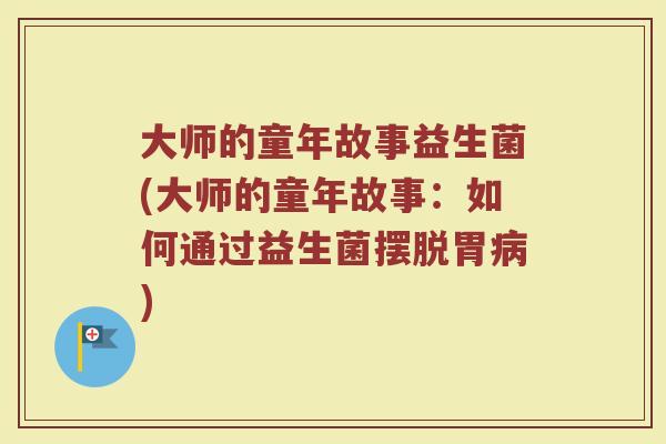 大师的童年故事益生菌(大师的童年故事：如何通过益生菌摆脱胃病)