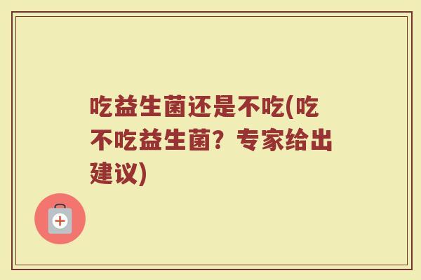吃益生菌还是不吃(吃不吃益生菌？专家给出建议)