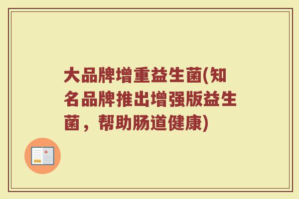大品牌增重益生菌(知名品牌推出增强版益生菌，帮助肠道健康)