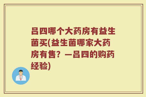 吕四哪个大药房有益生菌买(益生菌哪家大药房有售？—吕四的购药经验)