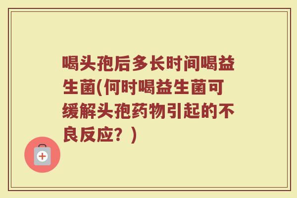 喝头孢后多长时间喝益生菌(何时喝益生菌可缓解头孢药物引起的不良反应？)