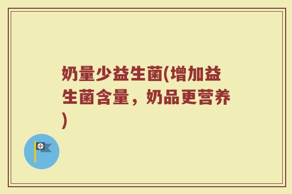 奶量少益生菌(增加益生菌含量，奶品更营养)