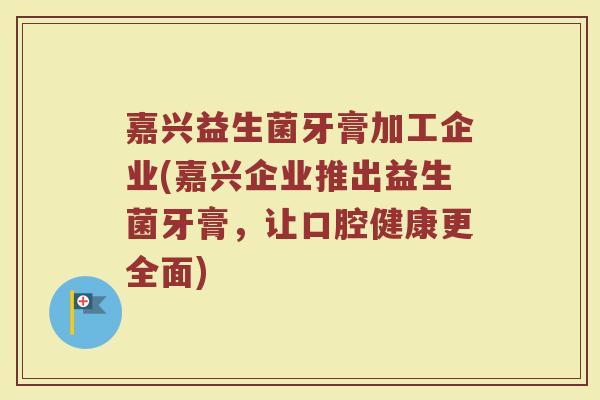 嘉兴益生菌牙膏加工企业(嘉兴企业推出益生菌牙膏，让口腔健康更全面)
