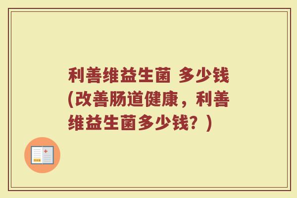 利善维益生菌 多少钱(改善肠道健康,利善维益生菌多少钱?) 利善维益生菌 多少钱(改善肠道健康,利善维益生菌多少钱?)