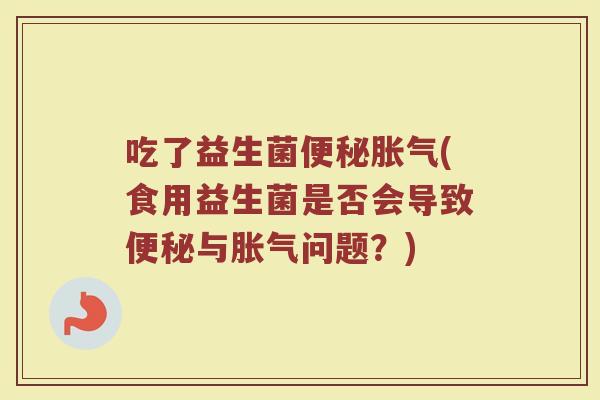 吃了益生菌便秘胀气(食用益生菌是否会导致便秘与胀气问题？)