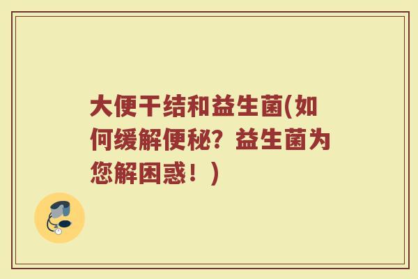 大便干结和益生菌(如何缓解便秘？益生菌为您解困惑！)