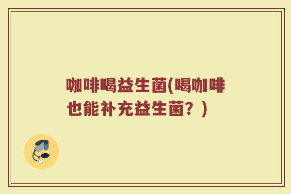 咖啡喝益生菌(喝咖啡也能补充益生菌？)