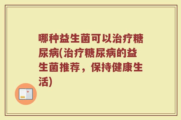 哪种益生菌可以治疗糖尿病(治疗糖尿病的益生菌推荐，保持健康生活)