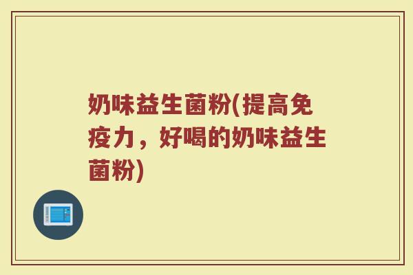 奶味益生菌粉(提高免疫力，好喝的奶味益生菌粉)