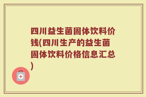 四川益生菌固体饮料价钱(四川生产的益生菌固体饮料价格信息汇总)
