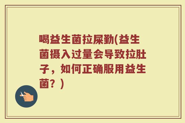 喝益生菌拉屎勤(益生菌摄入过量会导致拉肚子，如何正确服用益生菌？)