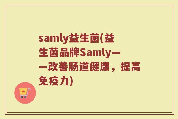 samly益生菌(益生菌品牌Samly——改善肠道健康，提高免疫力)