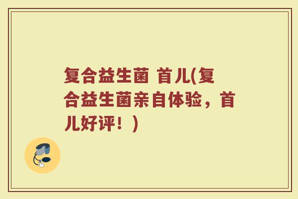复合益生菌 首儿(复合益生菌亲自体验，首儿好评！)
