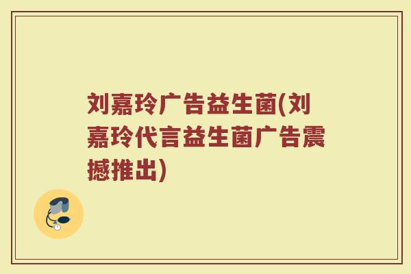 刘嘉玲广告益生菌(刘嘉玲代言益生菌广告震撼推出)