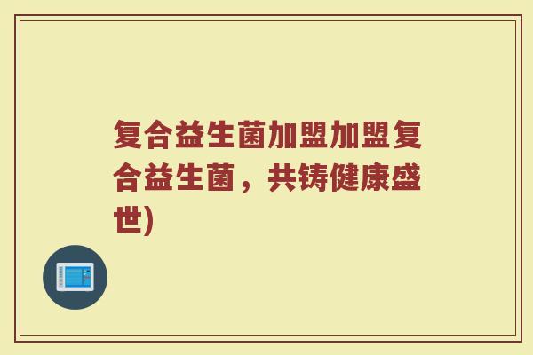 复合益生菌加盟加盟复合益生菌，共铸健康盛世)